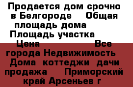 Продается дом срочно в Белгороде. › Общая площадь дома ­ 275 › Площадь участка ­ 11 › Цена ­ 25 000 000 - Все города Недвижимость » Дома, коттеджи, дачи продажа   . Приморский край,Арсеньев г.